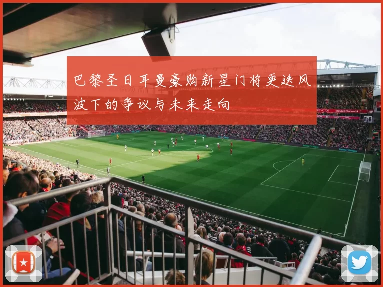 巴黎圣日耳曼豪购新星门将更迭风波下的争议与未来走向